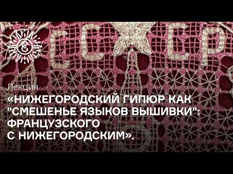 Видео: Лекция. «Нижегородский гипюр как «смешенье языков [вышивки]: французского с нижегородским»
