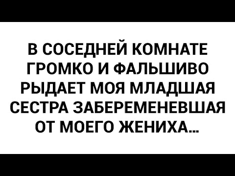 Видео: В соседней комнате громко и фальшиво рыдает моя младшая сестра забеременевшая от моего жениха…