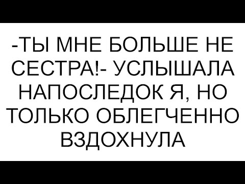 Видео: -Ты мне больше не сестра!- услышала напоследок я, но только облегченно вздохнула