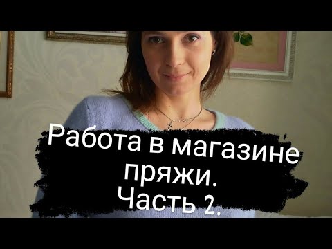 Видео: Работа в магазине пряжи. Часть 2.