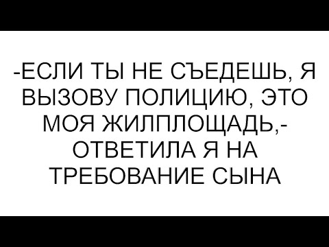 Видео: -Если ты не съедешь, я вызову полицию, это моя жилплощадь,- ответила я на требование сына