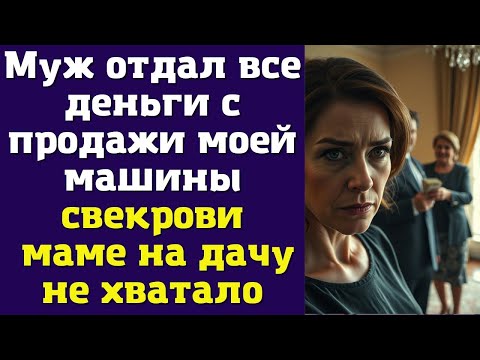 Видео: Муж отдал все деньги с продажи моей машины свекрови — маме на дачу не хватало