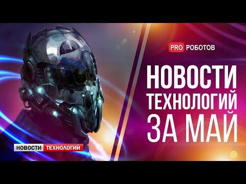 Видео: Новейшие роботы и технологии будущего: все новости технологий за май в одном выпуске!