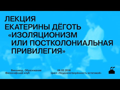Видео: Лекция Екатерины Дёготь «Изоляционизм или постколониальная привилегия»