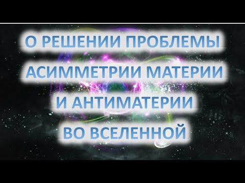 Видео: О РЕШЕНИИ ПРОБЛЕМЫ АСИММЕТРИИ МАТЕРИИ И АНТИМАТЕРИИ ВО ВСЕЛЕННОЙ