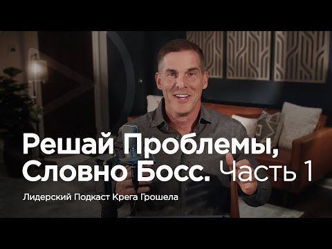 Видео: Решай проблемы, словно босс. Часть 1 — Лидерский подкаст Крега Грошела
