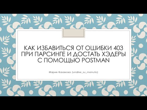 Видео: Как избавиться от ошибки 403 при парсинге и достать хэдеры с помощью Postman