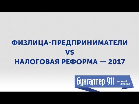 Видео: Физлица-предприниматели vs Налоговая реформа — 2017. Видеоурок от Бухгалтер 911