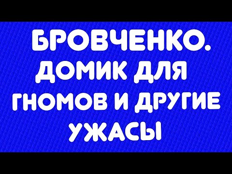 Видео: Бровченко// Домик для гномов и другие ужасы// Обзор видео//