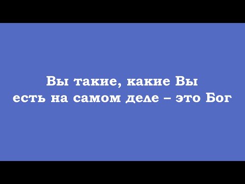 Видео: Вы такие, какие Вы есть на самом деле – это Бог