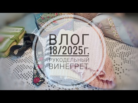 Видео: Влог 18/2025г. Рукодельный винегрет.