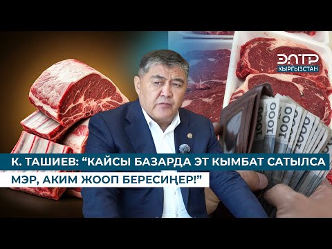 Видео: К. ТАШИЕВ: “КАЙСЫ БАЗАРДА ЭТ КЫМБАТ САТЫЛСА МЭР, АКИМ ЖООП БЕРЕСИҢЕР!”