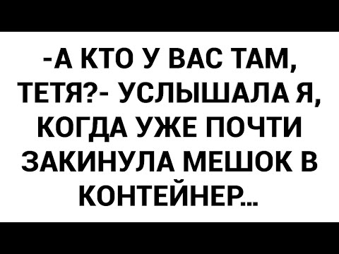 Видео: -А кто у вас там, тетя?- услышала я, когда уже почти закинула мешок в контейнер…