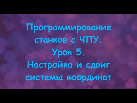 Видео: Программирование станков с ЧПУ.  Урок 5.  Настройка и сдвиг системы координат