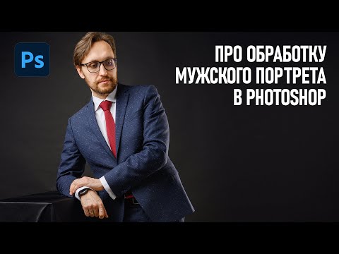 Видео: Обработка мужского портрета в Фотошоп. Про особенности на реальных примерах.