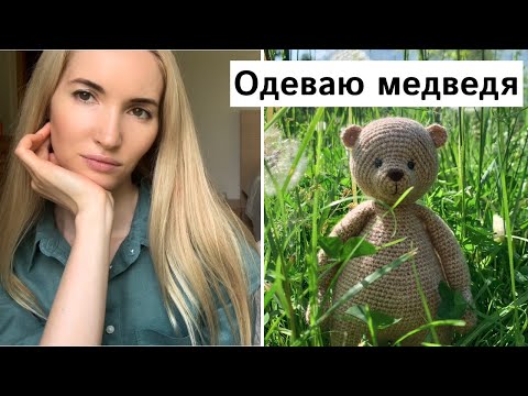 Видео: Одеваю вязаного медведя. Большой летний влог.