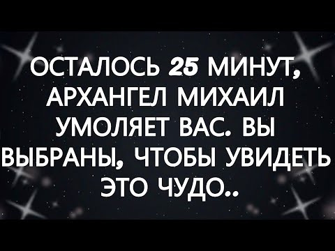 Видео: ОСТАЛОСЬ 25 МИНУТ, АРХАНГЕЛ МИХАИЛ УМОЛЯЕТ ВАС  ВЫ ВЫБРАНЫ, ЧТОБЫ УВИДЕТЬ ЭТО ЧУДО...