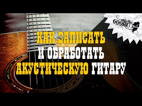 Видео: Как записать и обработать акустическую гитару / Studio600ru