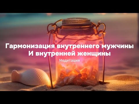 Видео: Гармонизация внутреннего мужчины и внутренней женщины. Медитация
