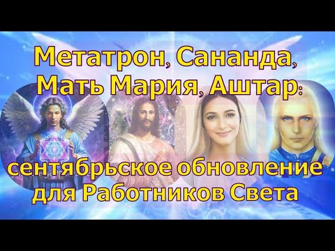 Видео: Метатрон, Сананда, Мать Мария, Аштар: сентябрьское обновление для Работников Света