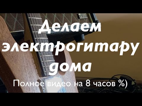 Видео: Делаем электрогитару дома. Полное видео, 8 часов с улучшенным звуком, цветом, и с разбивкой на главы