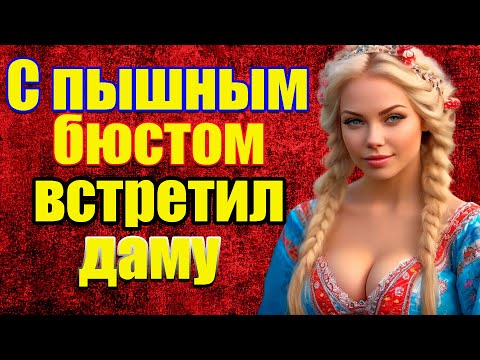 Видео: С пышным бюстом встретил даму!