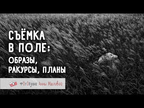Видео: Съёмка в поле: образы, ракурсы, планы. Фотокухня Анны Масловой. Выпуск №69