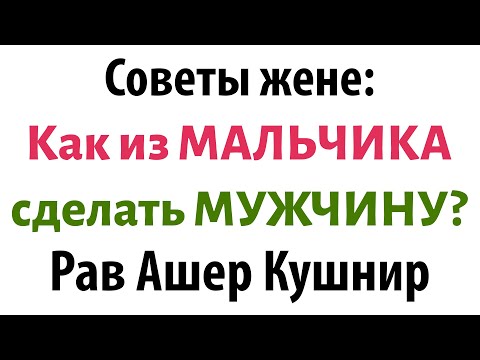 Видео: Советы рава КУШНИРА для ЖЕНЩИН: Как из МАЛЬЧИКА сделать МУЖЧИНУ?