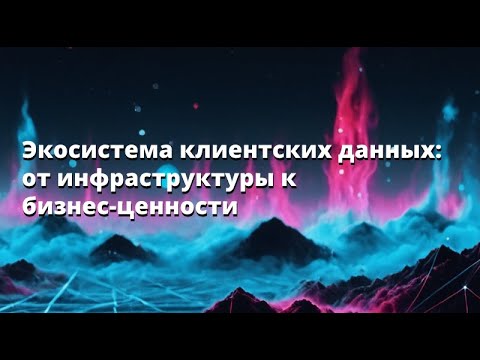 Видео: Андрей Ларькин | Экосистема клиентских данных: от инфраструктуры к бизнес-ценности