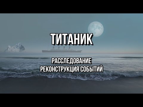 Видео: ТИТАНИК - РАССЛЕДОВАНИЕ - РЕКОНСТРУКЦИЯ СОБЫТИЙ