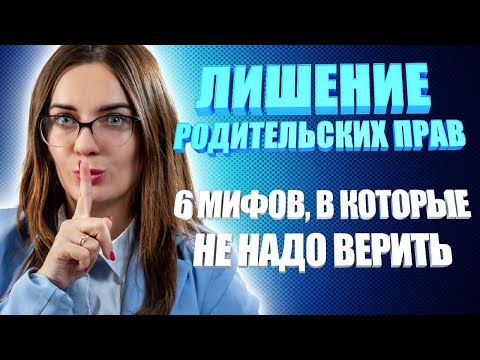 Видео: ЛИШЕНИЕ РОДИТЕЛЬСКИХ ПРАВ/ 6 МИФОВ, В КОТОРЫЕ НЕ НАДО ВЕРИТЬ!!!
