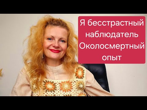 Видео: Я бесстрастный наблюдатель. Околосмертный опыт