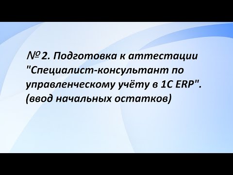 Видео: №2. Подготовка к аттестации "Специалист-консультант по управленческому учёту в 1С ERP". (2 часть)