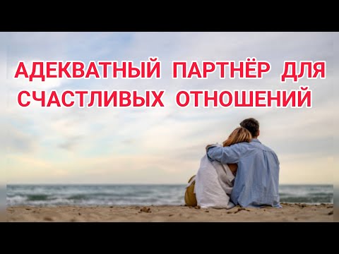 Видео: АДЕКВАТНЫЙ ПАРТНЁР ДЛЯ СЧАСТЛИВЫХ ОТНОШЕНИЙ.
