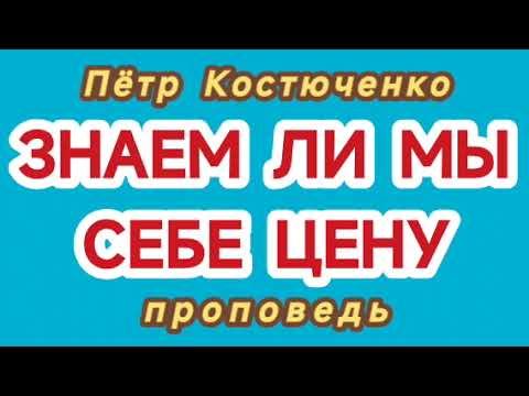 Видео: ЗНАЕМ ЛИ МЫ СЕБЕ ЦЕНУ (Пётр Костюченко, проповедь).