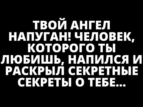 Видео: ТВОЙ АНГЕЛ НАПУГАН! ЧЕЛОВЕК, КОТОРОГО ТЫ ЛЮБИШЬ, НАПИЛСЯ И РАСКРЫЛ СЕКРЕТНЫЕ СЕКРЕТЫ О ТЕБЕ...