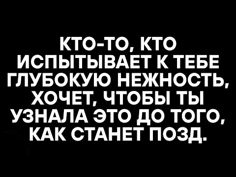 Видео: КТО-ТО, КТО ИСПЫТЫВАЕТ К ТЕБЕ ГЛУБОКУЮ НЕЖНОСТЬ, ХОЧЕТ, ЧТОБЫ ТЫ УЗНАЛА ЭТО ДО ТОГО, КАК СТАНЕТ ПОЗД