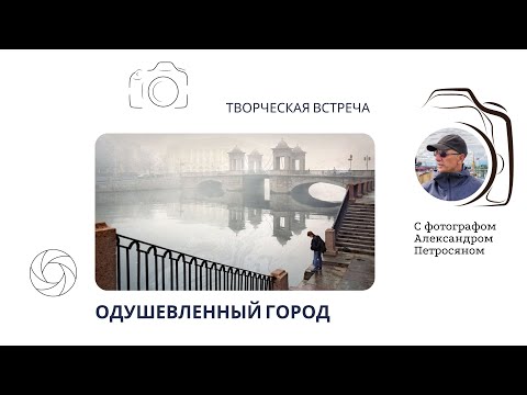 Видео: Творческая встреча с фотографом Александром Петросяном «Одушевленный город»