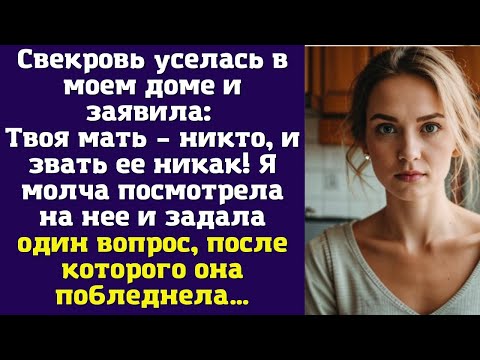 Видео: Свекровь уселась в моем доме и заявила: Твоя мать – никто, и звать ее никак! Я молча посмотрела
