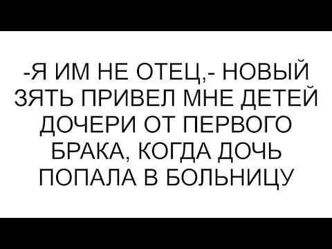 Видео: -Я им не отец,- новый зять привел мне детей дочери от первого брака, когда дочь попала в больницу