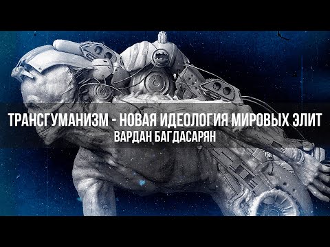 Видео: Трансгуманизм - Новая Идеология Мировых Элит | Вардан Багдасарян