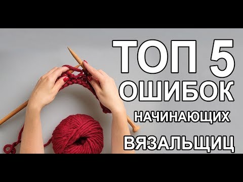 Видео: ТОП 5 основных ошибок начинающих вязальщиц.