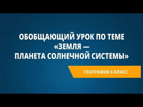 Видео: Обобщающий урок по теме «Земля — планета Солнечной системы»