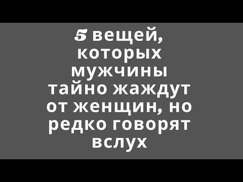 Видео: 5 вещей, которых мужчины тайно жаждут от женщин, но редко говорят вслух