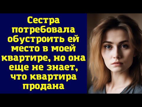 Видео: Сестра потребовала обустроить ей место в моей квартире, но она еще не знает, что квартира продана