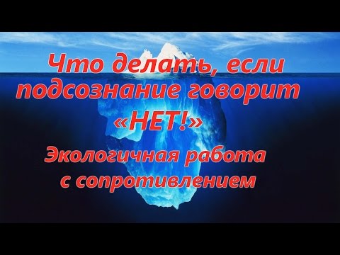 Видео: Что делать, если подсознание говорит НЕТ? Экологичная работа с сопротивлением