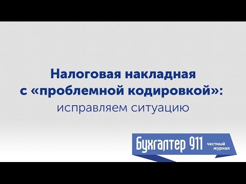 Видео: Налоговая накладная с «проблемной кодировкой»: исправляем ситуацию. Видеоурок от Бухгалтер 911