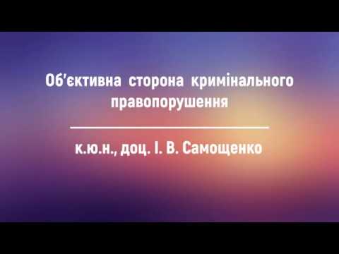 Видео: к.ю.н., доц. І. В. Самощенко «Об’єктивна  сторона  кримінального         правопорушення»