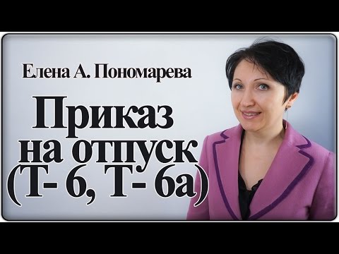 Видео: Как оформить приказ на ежегодный отпуск (форма Т-6, Т-6а) – Елена А. Пономарева