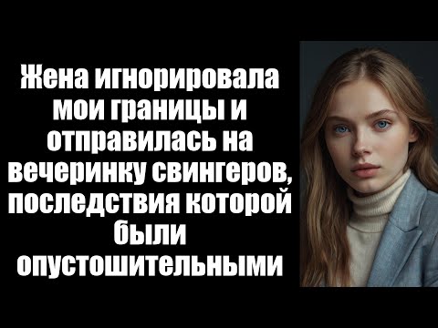 Видео: Жена игнорировала мои границы и отправилась на вечеринку свингеров, последствия которой были